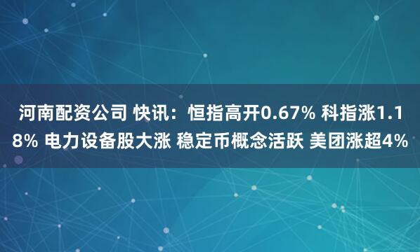 河南配资公司 快讯：恒指高开0.67% 科指涨1.18% 电力设备股大涨 稳定币概念活跃 美团涨超4%
