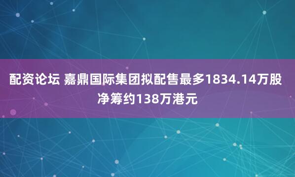 配资论坛 嘉鼎国际集团拟配售最多1834.14万股 净筹约138万港元