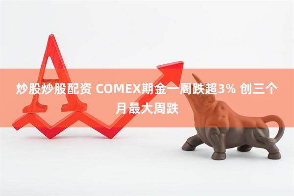 炒股炒股配资 COMEX期金一周跌超3% 创三个月最大周跌
