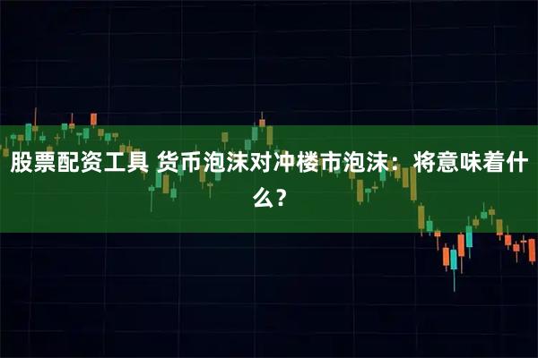 股票配资工具 货币泡沫对冲楼市泡沫：将意味着什么？