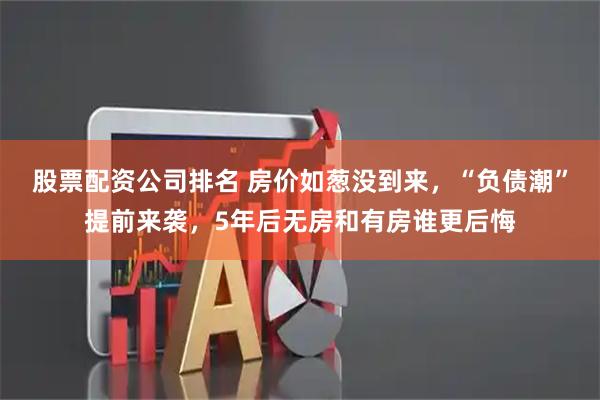 股票配资公司排名 房价如葱没到来，“负债潮”提前来袭，5年后无房和有房谁更后悔