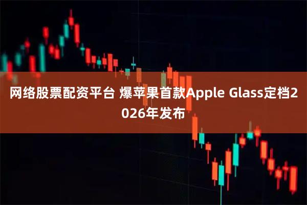 网络股票配资平台 爆苹果首款Apple Glass定档2026年发布