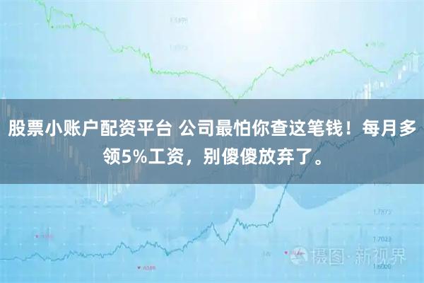 股票小账户配资平台 公司最怕你查这笔钱！每月多领5%工资，别傻傻放弃了。