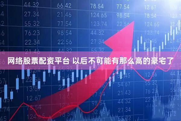 网络股票配资平台 以后不可能有那么高的豪宅了