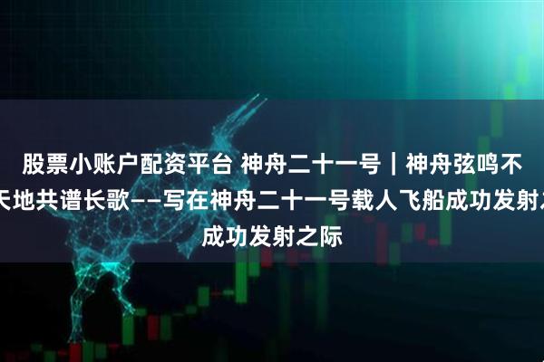 股票小账户配资平台 神舟二十一号｜神舟弦鸣不辍 天地共谱长歌——写在神舟二十一号载人飞船成功发射之际