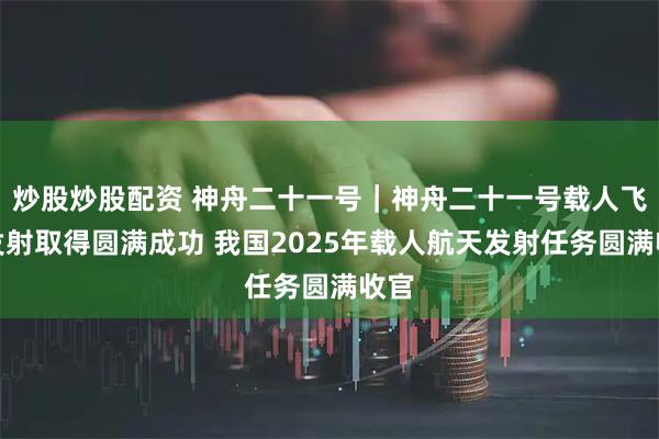炒股炒股配资 神舟二十一号｜神舟二十一号载人飞船发射取得圆满成功 我国2025年载人航天发射任务圆满收官