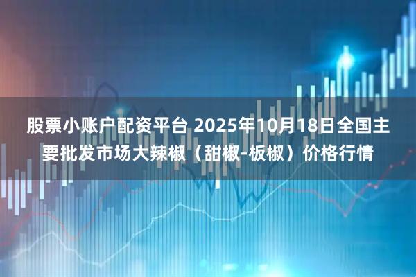股票小账户配资平台 2025年10月18日全国主要批发市场大辣椒（甜椒-板椒）价格行情