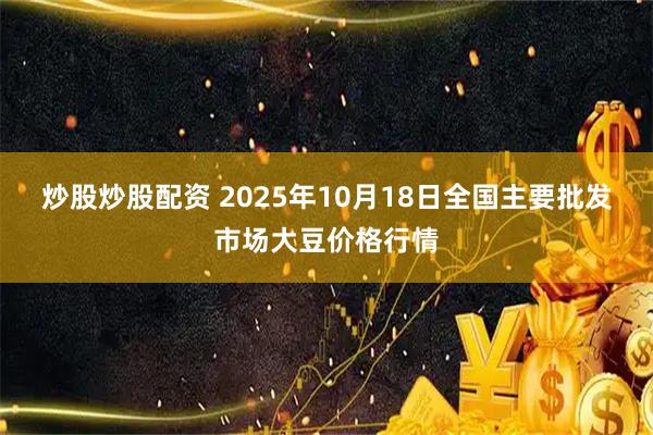 炒股炒股配资 2025年10月18日全国主要批发市场大豆价格行情