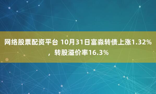 网络股票配资平台 10月31日富淼转债上涨1.32%，转股溢价率16.3%