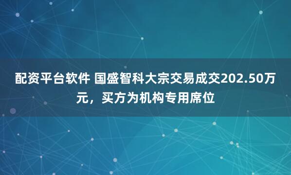 配资平台软件 国盛智科大宗交易成交202.50万元，买方为机构专用席位