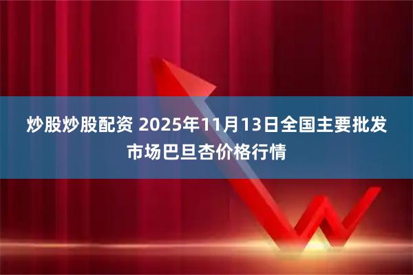 炒股炒股配资 2025年11月13日全国主要批发市场巴旦杏价格行情