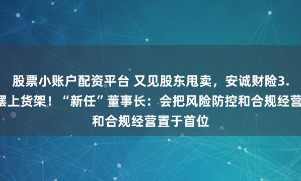 股票小账户配资平台 又见股东甩卖，安诚财险3.9亿股遭摆上货架！“新任”董事长：会把风险防控和合规经营置于首位