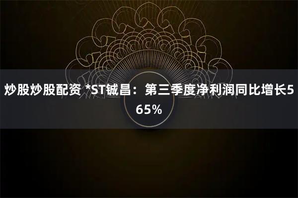 炒股炒股配资 *ST铖昌：第三季度净利润同比增长565%