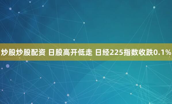 炒股炒股配资 日股高开低走 日经225指数收跌0.1%