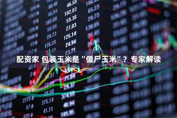 配资家 包装玉米是“僵尸玉米”？专家解读