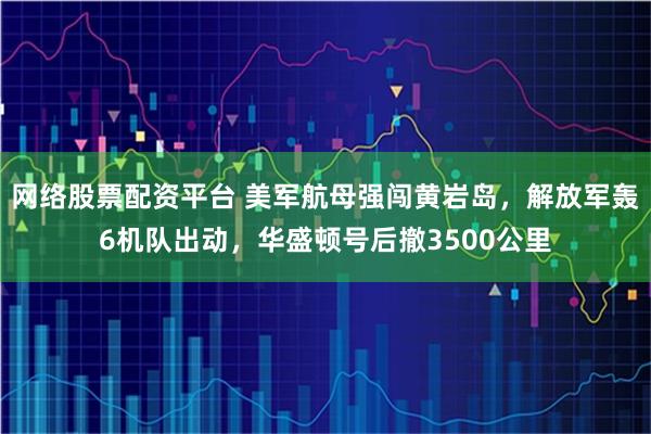 网络股票配资平台 美军航母强闯黄岩岛，解放军轰6机队出动，华盛顿号后撤3500公里