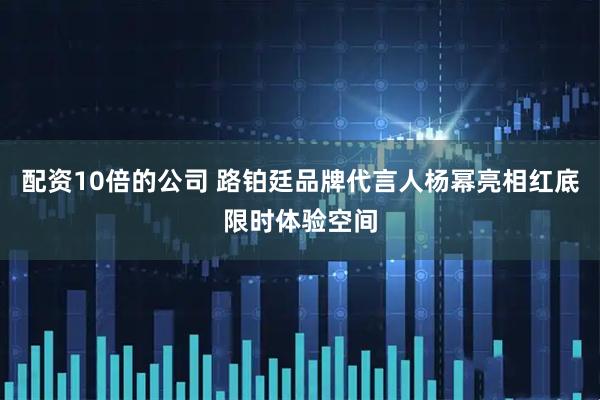 配资10倍的公司 路铂廷品牌代言人杨幂亮相红底限时体验空间