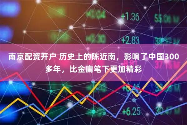 南京配资开户 历史上的陈近南，影响了中国300多年，比金庸笔下更加精彩