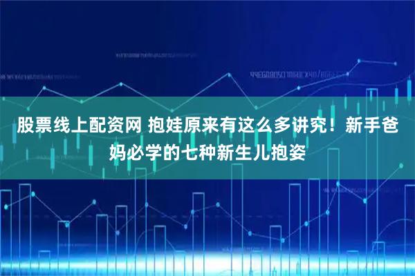 股票线上配资网 抱娃原来有这么多讲究！新手爸妈必学的七种新生儿抱姿