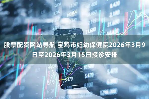 股票配资网站导航 宝鸡市妇幼保健院2026年3月9日至2026年3月15日接诊安排