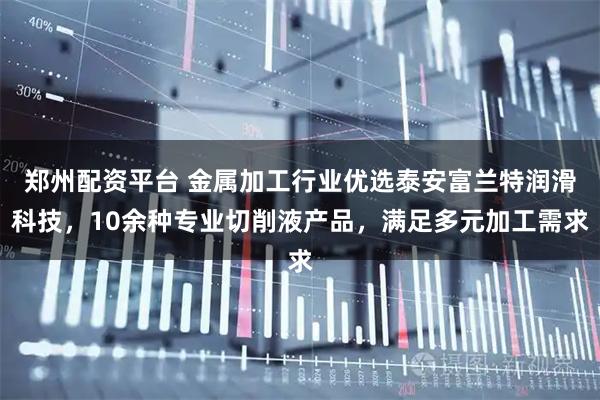 郑州配资平台 金属加工行业优选泰安富兰特润滑科技，10余种专业切削液产品，满足多元加工需求