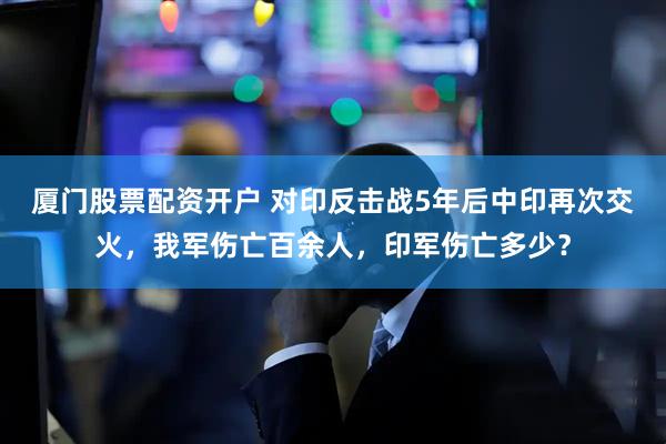 厦门股票配资开户 对印反击战5年后中印再次交火，我军伤亡百余人，印军伤亡多少？