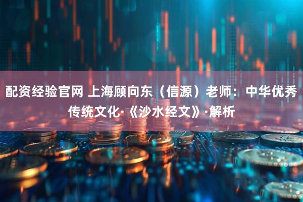 配资经验官网 上海顾向东（信源）老师：中华优秀传统文化·《沙水经文》·解析