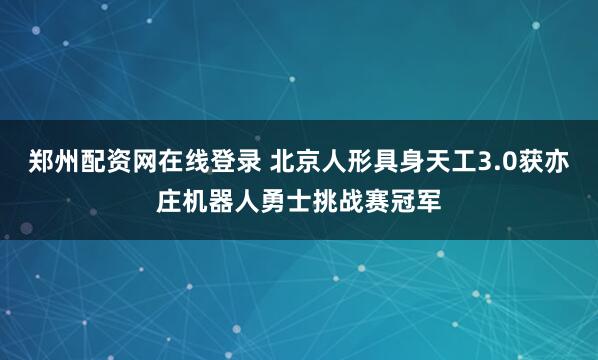 郑州配资网在线登录 北京人形具身天工3.0获亦庄机器人勇士挑战赛冠军