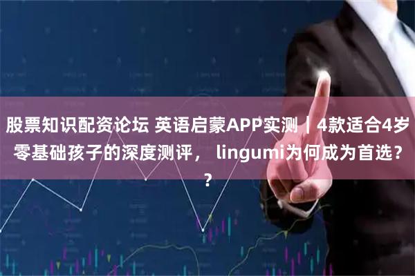 股票知识配资论坛 英语启蒙APP实测｜4款适合4岁零基础孩子的深度测评， lingumi为何成为首选？