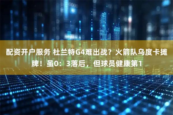 配资开户服务 杜兰特G4难出战？火箭队乌度卡摊牌！虽0：3落后，但球员健康第1