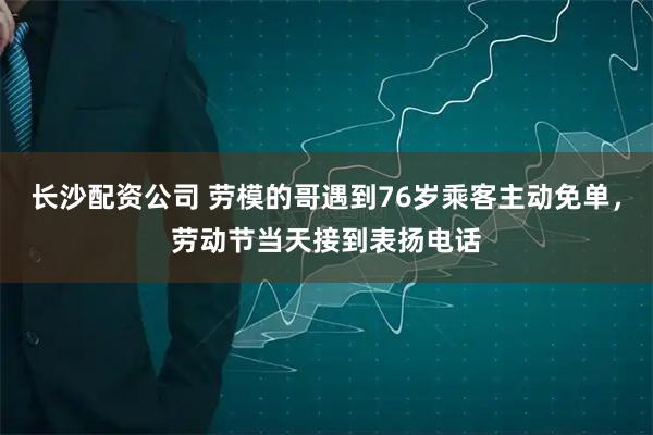 长沙配资公司 劳模的哥遇到76岁乘客主动免单，劳动节当天接到表扬电话