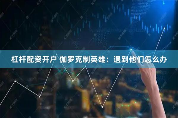 杠杆配资开户 伽罗克制英雄：遇到他们怎么办