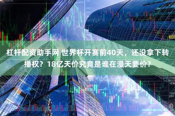 杠杆配资助手网 世界杯开赛前40天，还没拿下转播权？18亿天价究竟是谁在漫天要价？