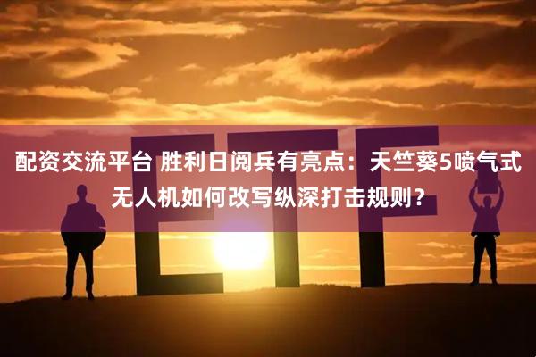配资交流平台 胜利日阅兵有亮点：天竺葵5喷气式无人机如何改写纵深打击规则？