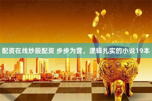 配资在线炒股配资 步步为营，逻辑扎实的小说19本