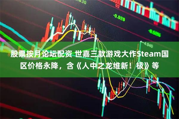 股票按月论坛配资 世嘉三款游戏大作Steam国区价格永降，含《人中之龙维新！极》等