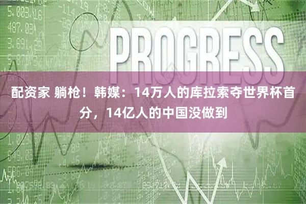 配资家 躺枪！韩媒：14万人的库拉索夺世界杯首分，14亿人的中国没做到