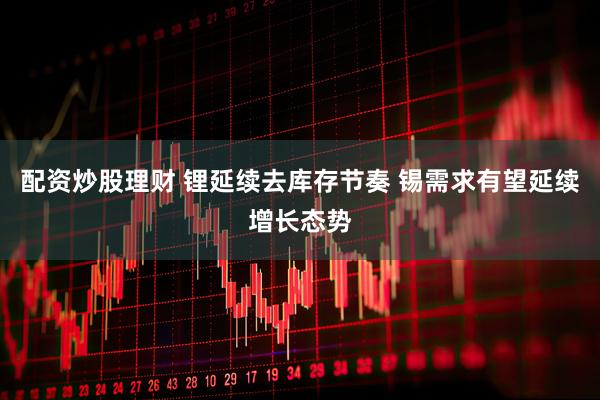 配资炒股理财 锂延续去库存节奏 锡需求有望延续增长态势