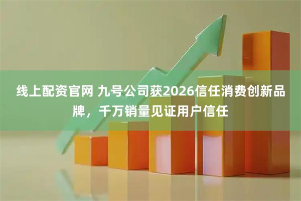 线上配资官网 九号公司获2026信任消费创新品牌，千万销量见证用户信任