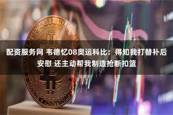 配资服务网 韦德忆08奥运科比：得知我打替补后安慰 还主动帮我制造抢断扣篮